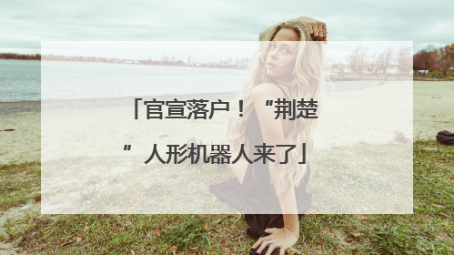 官宣落户！“荆楚”人形机器人来了