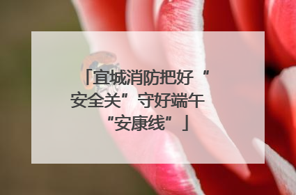 宜城消防把好“安全关”守好端午“安康线”