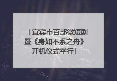 宜宾市百部微短剧暨《身如不系之舟》开机仪式举行