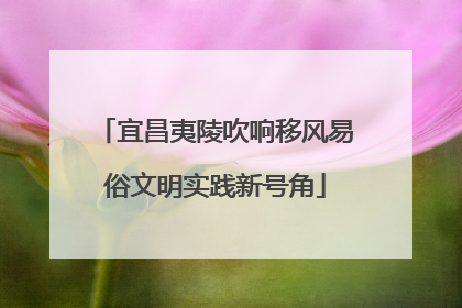 宜昌夷陵吹响移风易俗文明实践新号角