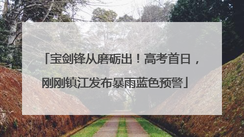 宝剑锋从磨砺出！高考首日，刚刚镇江发布暴雨蓝色预警