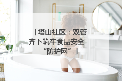 塔山社区：双管齐下筑牢食品安全“防护网”