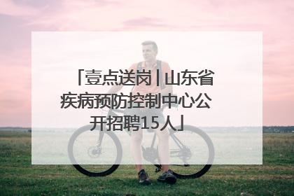 壹点送岗│山东省疾病预防控制中心公开招聘15人
