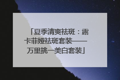 夏季清爽祛斑：露卡菲娅祛斑套装——万里挑一美白套装