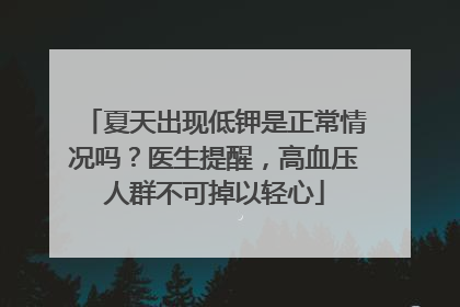 夏天出现低钾是正常情况吗？医生提醒，高血压人群不可掉以轻心