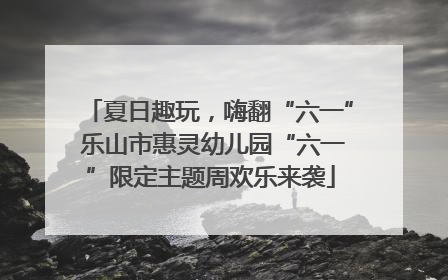 夏日趣玩，嗨翻“六一” 乐山市惠灵幼儿园“六一”限定主题周欢乐来袭