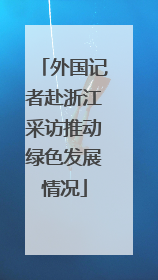 外国记者赴浙江采访推动绿色发展情况