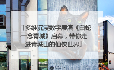 多维沉浸数字展演《白蛇·一念青城》启幕，带你走进青城山的仙侠世界
