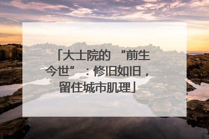 大士院的 “前生今世”：修旧如旧，留住城市肌理