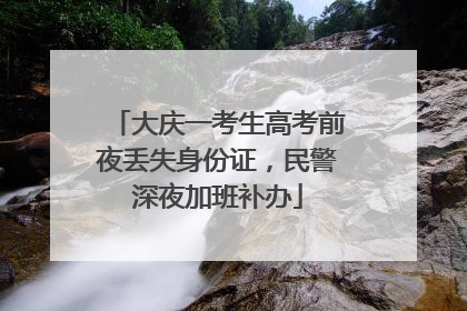 大庆一考生高考前夜丢失身份证，民警深夜加班补办