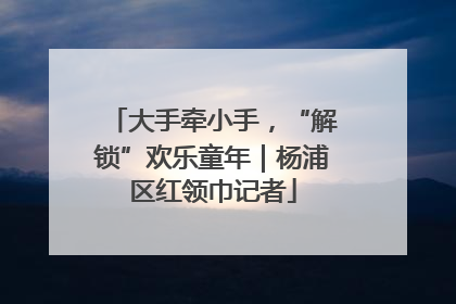 大手牵小手，“解锁”欢乐童年｜杨浦区红领巾记者
