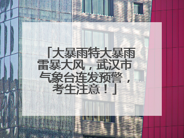 大暴雨特大暴雨雷暴大风，武汉市气象台连发预警，考生注意！