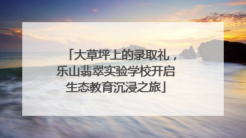 大草坪上的录取礼，乐山翡翠实验学校开启生态教育沉浸之旅