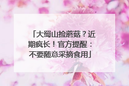 大蜀山捡蘑菇？近期疯长！官方提醒：不要随意采摘食用