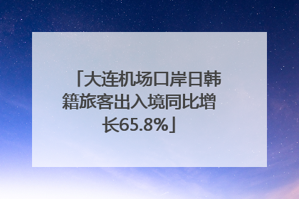 大连机场口岸日韩籍旅客出入境同比增长65.8%