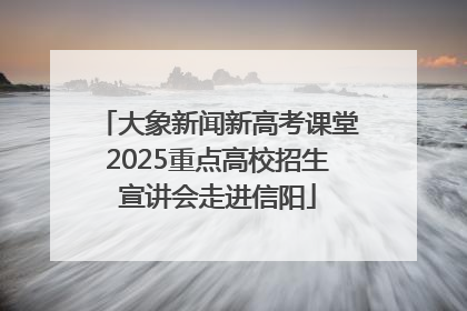 大象新闻新高考课堂2025重点高校招生宣讲会走进信阳