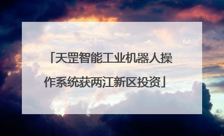 天罡智能工业机器人操作系统获两江新区投资