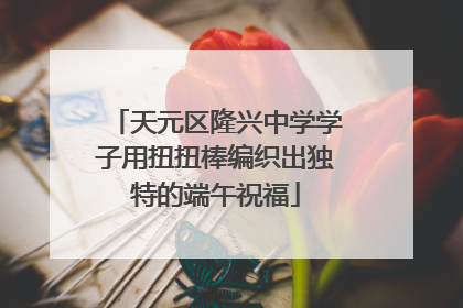 天元区隆兴中学学子用扭扭棒编织出独特的端午祝福