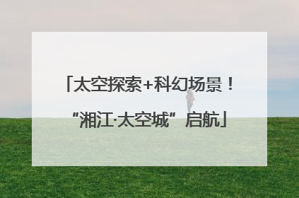 太空探索+科幻场景！“湘江·太空城”启航