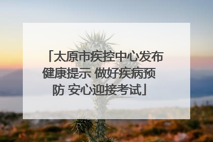 太原市疾控中心发布健康提示 做好疾病预防 安心迎接考试