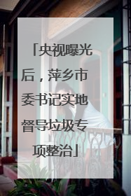 央视曝光后，萍乡市委书记实地督导垃圾专项整治