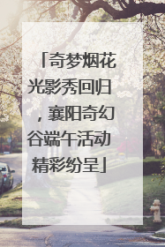 奇梦烟花光影秀回归，襄阳奇幻谷端午活动精彩纷呈