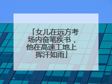 女儿在远方考场内奋笔疾书，他在高速工地上挥汗如雨
