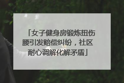 女子健身房锻炼扭伤腰引发赔偿纠纷，社区耐心调解化解矛盾
