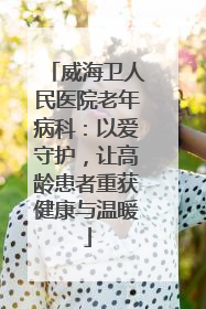 威海卫人民医院老年病科：以爱守护，让高龄患者重获健康与温暖