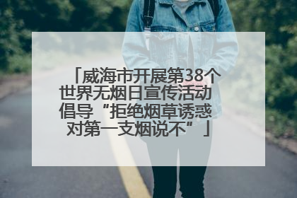 威海市开展第38个世界无烟日宣传活动 倡导“拒绝烟草诱惑 对第一支烟说不”
