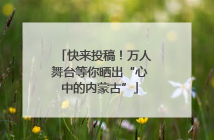快来投稿！万人舞台等你晒出“心中的内蒙古”