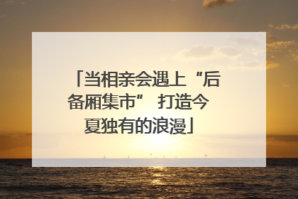当相亲会遇上“后备厢集市” 打造今夏独有的浪漫