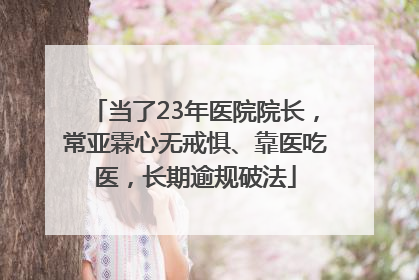 当了23年医院院长，常亚霖心无戒惧、靠医吃医，长期逾规破法