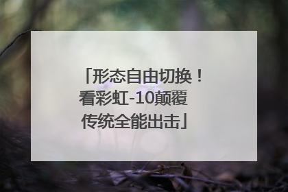 形态自由切换！看彩虹-10颠覆传统全能出击