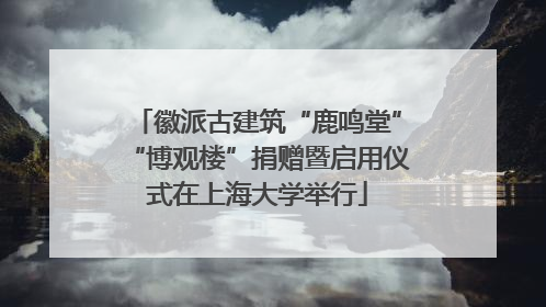 徽派古建筑“鹿鸣堂”“博观楼”捐赠暨启用仪式在上海大学举行