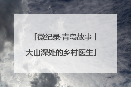 微纪录·青岛故事丨大山深处的乡村医生
