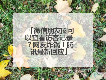 微信朋友圈可以查看访客记录？网友炸锅！腾讯最新回应