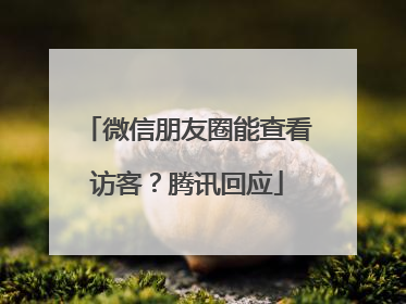 微信朋友圈能查看访客？腾讯回应
