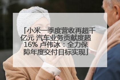 小米一季度营收再超千亿元 汽车业务贡献度超16% 卢伟冰：全力保障年度交付目标实现