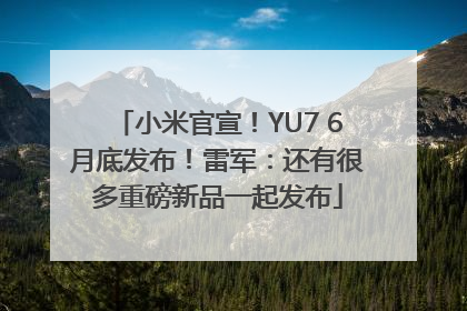 小米官宣！YU7 6月底发布！雷军：还有很多重磅新品一起发布
