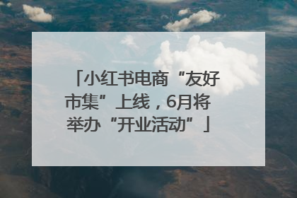 小红书电商“友好市集”上线，6月将举办“开业活动”