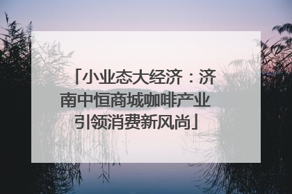 小业态大经济：济南中恒商城咖啡产业引领消费新风尚