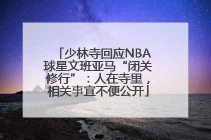 少林寺回应NBA球星文班亚马“闭关修行”：人在寺里，相关事宜不便公开