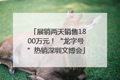 展销两天销售1800万元！“龙字号”热销深圳文博会