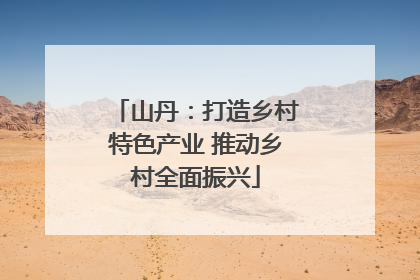 山丹：打造乡村特色产业 推动乡村全面振兴