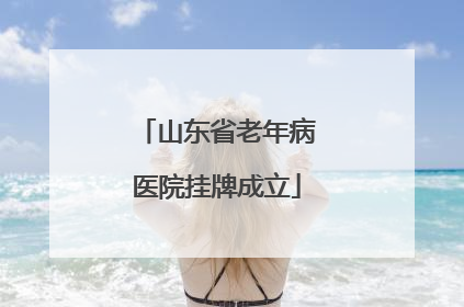 山东省老年病医院挂牌成立