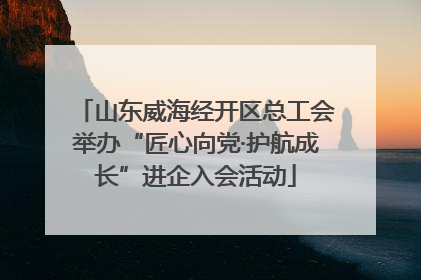 山东威海经开区总工会举办“匠心向党·护航成长”进企入会活动
