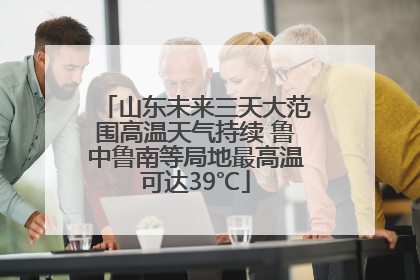 山东未来三天大范围高温天气持续 鲁中鲁南等局地最高温可达39℃