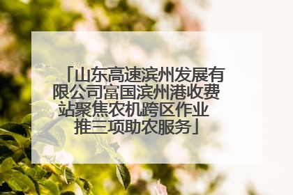 山东高速滨州发展有限公司富国滨州港收费站聚焦农机跨区作业 推三项助农服务