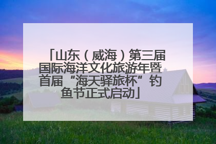 山东（威海）第三届国际海洋文化旅游年暨首届“海天驿旅杯”钓鱼节正式启动